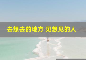 去想去的地方 见想见的人